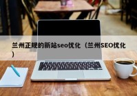 兰州正规的新站seo优化（兰州SEO优化）